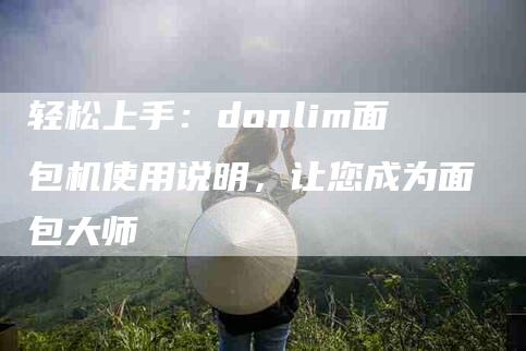 轻松上手：donlim面包机使用说明，让您成为面包大师-住家保姆月嫂服务_家政保洁钟点工家政服务_速上门月嫂网首页