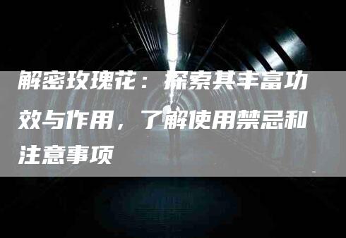 解密玫瑰花：探索其丰富功效与作用，了解使用禁忌和注意事项-住家保姆月嫂服务_家政保洁钟点工家政服务_速上门月嫂网首页