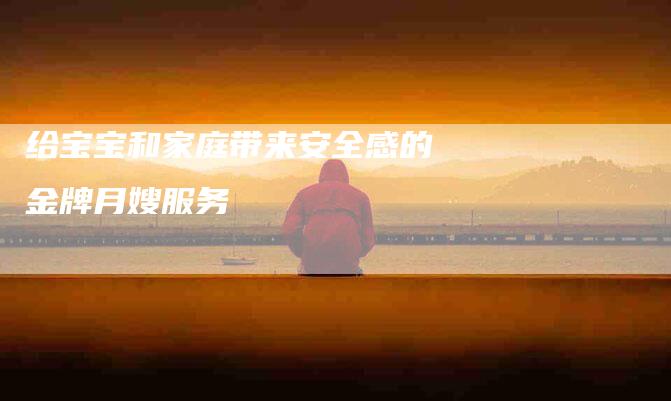 给宝宝和家庭带来安全感的金牌月嫂服务-住家保姆月嫂服务_家政保洁钟点工家政服务_速上门月嫂网首页