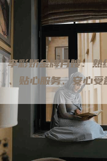 李彩娇金牌月嫂：熟练技能、贴心服务、安心受益