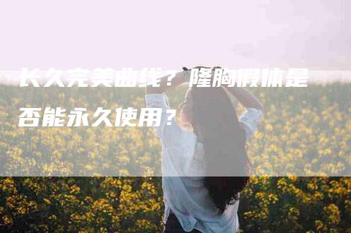长久完美曲线？隆胸假体是否能永久使用？-住家保姆月嫂服务_家政保洁钟点工家政服务_速上门月嫂网首页