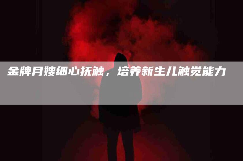 金牌月嫂细心抚触，培养新生儿触觉能力-住家保姆月嫂服务_家政保洁钟点工家政服务_速上门月嫂网首页