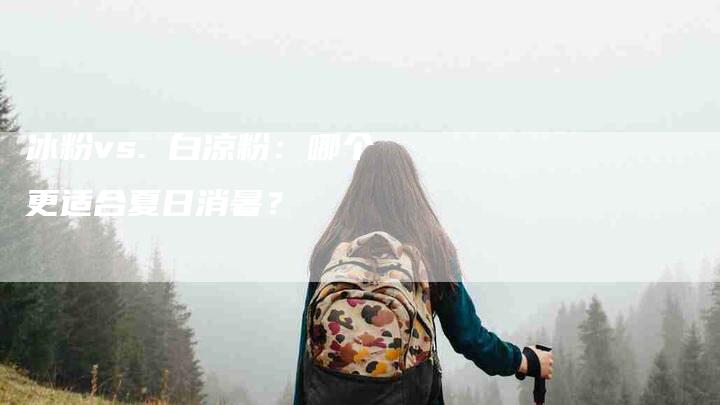 冰粉vs. 白凉粉：哪个更适合夏日消暑？-住家保姆月嫂服务_家政保洁钟点工家政服务_速上门月嫂网首页