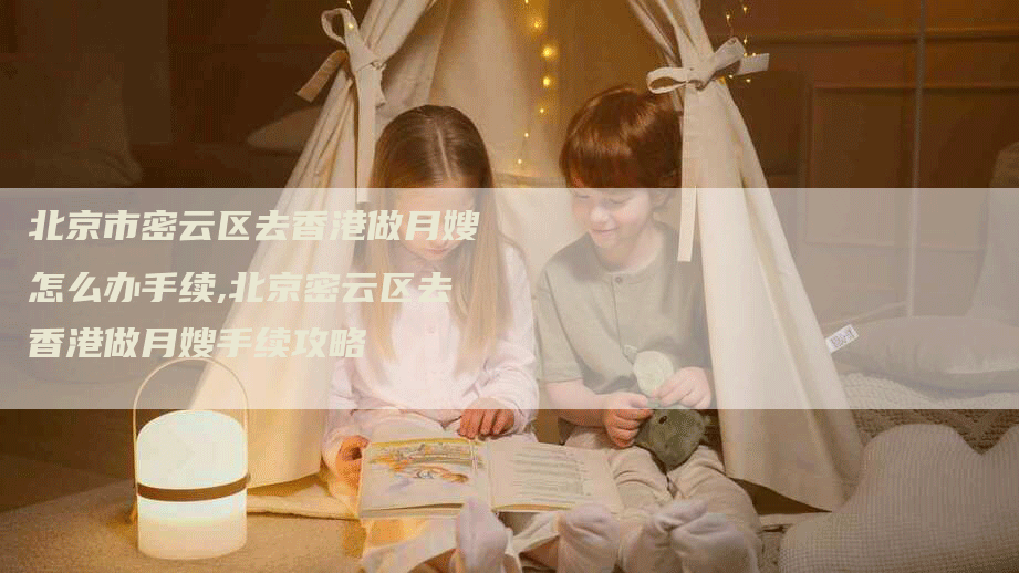 北京市密云区去香港做月嫂怎么办手续,北京密云区去香港做月嫂手续攻略-住家保姆月嫂服务_家政保洁钟点工家政服务_速上门月嫂网首页