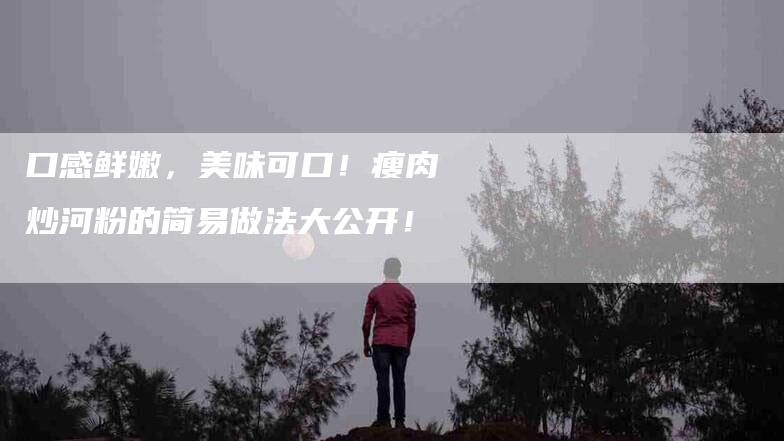 口感鲜嫩，美味可口！瘦肉炒河粉的简易做法大公开！