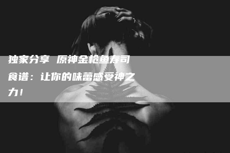 独家分享 原神金枪鱼寿司食谱：让你的味蕾感受神之力！