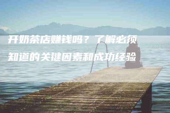 开奶茶店赚钱吗？了解必须知道的关键因素和成功经验
