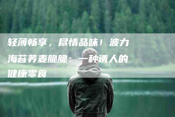 轻薄畅享，尽情品味！波力海苔荞麦脆脆：一种诱人的健康零食