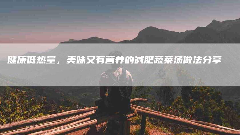 健康低热量，美味又有营养的减肥蔬菜汤做法分享-住家保姆月嫂服务_家政保洁钟点工家政服务_速上门月嫂网首页