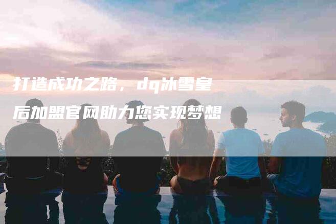 打造成功之路，dq冰雪皇后加盟官网助力您实现梦想