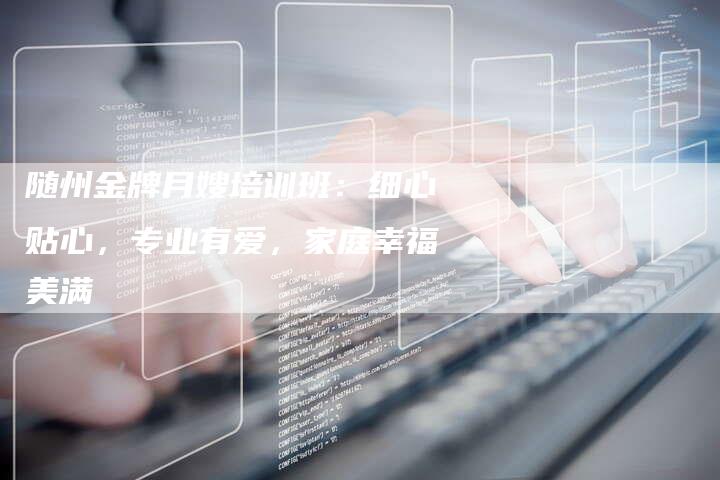 随州金牌月嫂培训班：细心贴心，专业有爱，家庭幸福美满