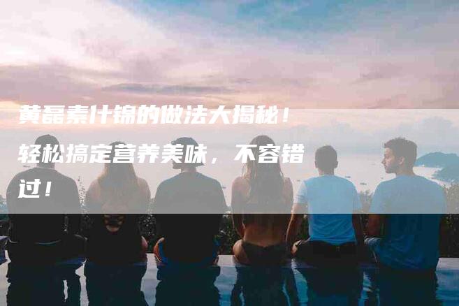 黄磊素什锦的做法大揭秘！轻松搞定营养美味，不容错过！-住家保姆月嫂服务_家政保洁钟点工家政服务_速上门月嫂网首页