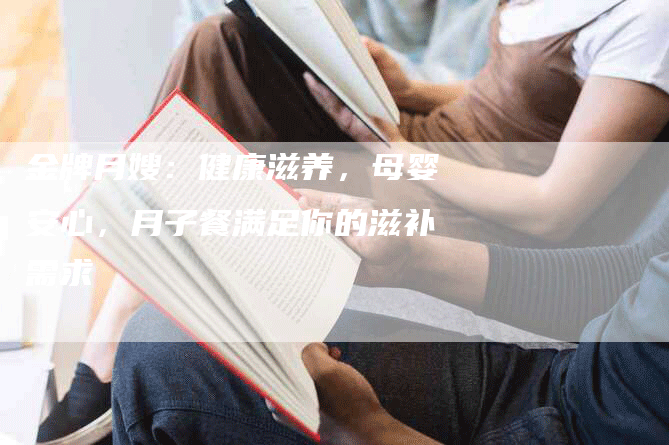 金牌月嫂：健康滋养，母婴安心，月子餐满足你的滋补需求-住家保姆月嫂服务_家政保洁钟点工家政服务_速上门月嫂网首页