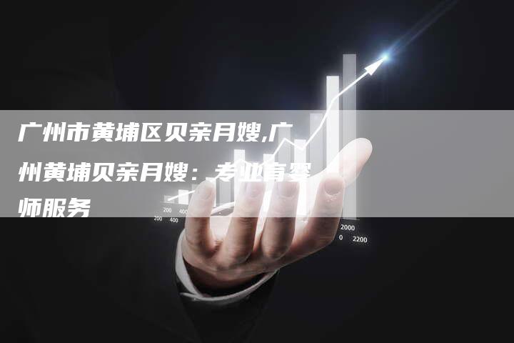 广州市黄埔区贝亲月嫂,广州黄埔贝亲月嫂：专业育婴师服务
