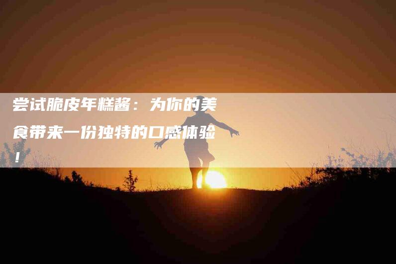 尝试脆皮年糕酱：为你的美食带来一份独特的口感体验！