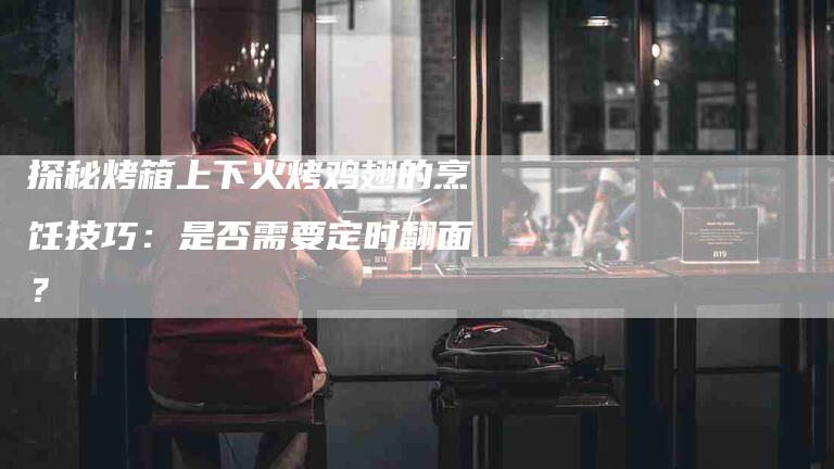 探秘烤箱上下火烤鸡翅的烹饪技巧：是否需要定时翻面？-住家保姆月嫂服务_家政保洁钟点工家政服务_速上门月嫂网首页
