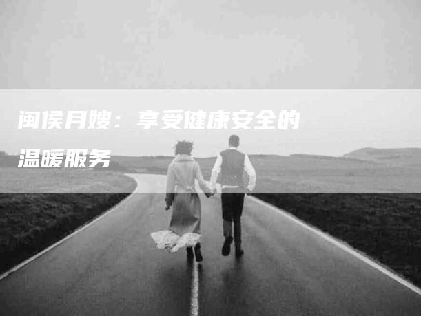 闽侯月嫂：享受健康安全的温暖服务-住家保姆月嫂服务_家政保洁钟点工家政服务_速上门月嫂网首页