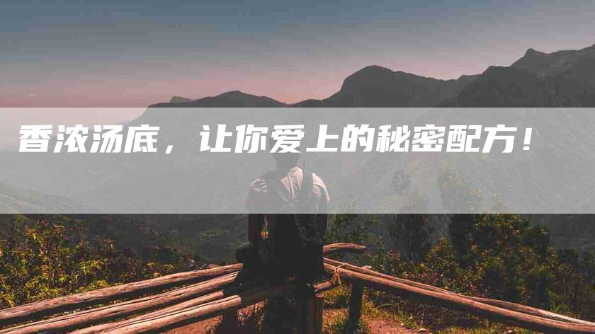 香浓汤底，让你爱上的秘密配方！-住家保姆月嫂服务_家政保洁钟点工家政服务_速上门月嫂网首页