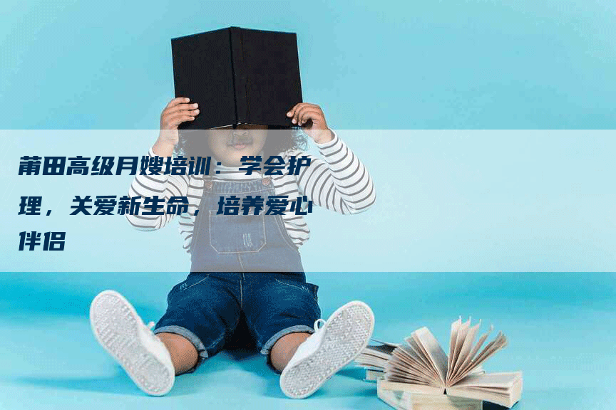 莆田高级月嫂培训：学会护理，关爱新生命，培养爱心伴侣-住家保姆月嫂服务_家政保洁钟点工家政服务_速上门月嫂网首页