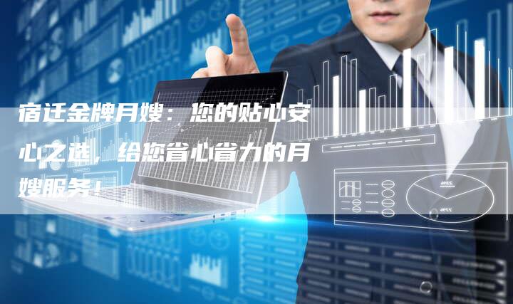 宿迁金牌月嫂：您的贴心安心之选，给您省心省力的月嫂服务！-住家保姆月嫂服务_家政保洁钟点工家政服务_速上门月嫂网首页