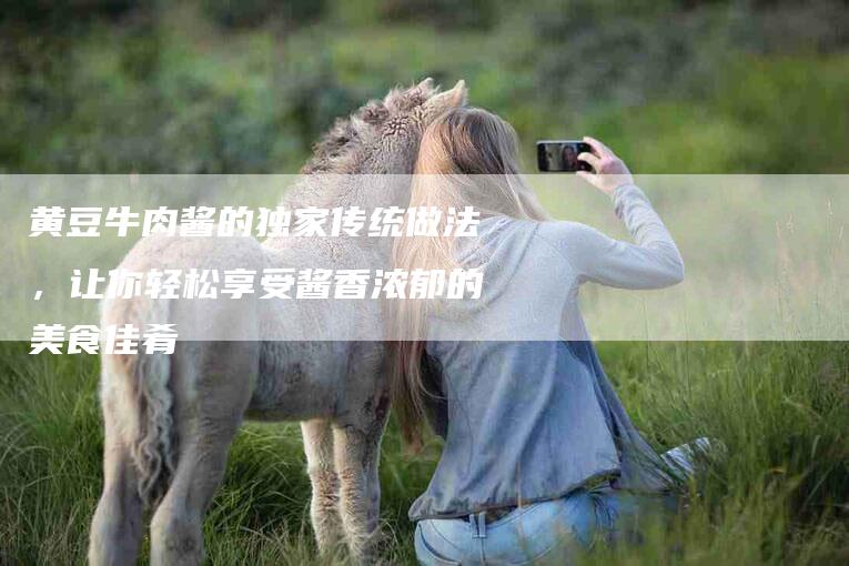 黄豆牛肉酱的独家传统做法，让你轻松享受酱香浓郁的美食佳肴-住家保姆月嫂服务_家政保洁钟点工家政服务_速上门月嫂网首页