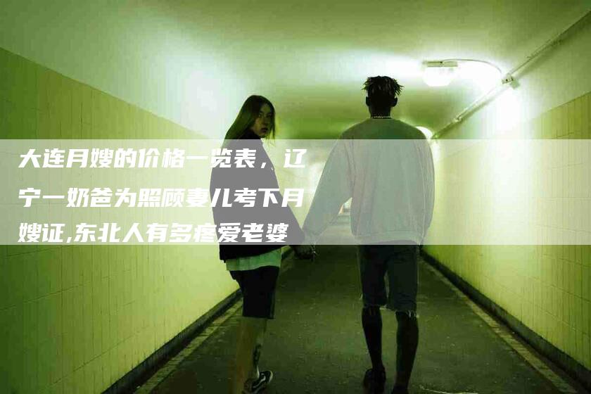 大连月嫂的价格一览表，辽宁一奶爸为照顾妻儿考下月嫂证,东北人有多疼爱老婆-住家保姆月嫂服务_家政保洁钟点工家政服务_速上门月嫂网首页