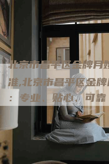 北京市昌平区金牌月嫂的标准,北京市昌平区金牌月嫂：专业、贴心、可靠-住家保姆月嫂服务_家政保洁钟点工家政服务_速上门月嫂网首页