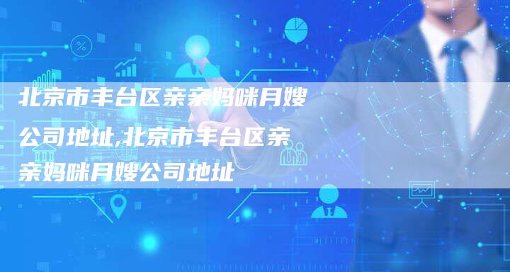 北京市丰台区亲亲妈咪月嫂公司地址,北京市丰台区亲亲妈咪月嫂公司地址-住家保姆月嫂服务_家政保洁钟点工家政服务_速上门月嫂网首页