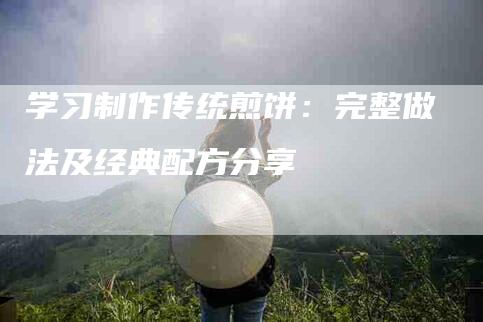学习制作传统煎饼：完整做法及经典配方分享-住家保姆月嫂服务_家政保洁钟点工家政服务_速上门月嫂网首页