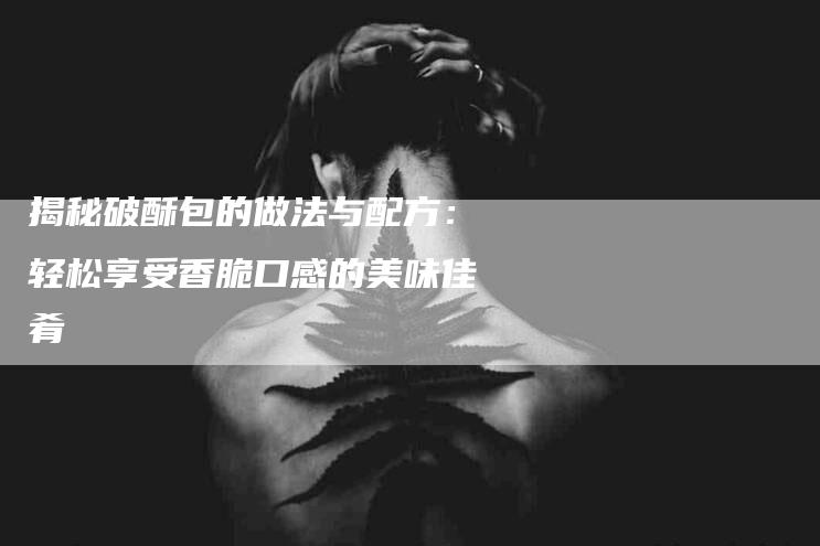 揭秘破酥包的做法与配方：轻松享受香脆口感的美味佳肴