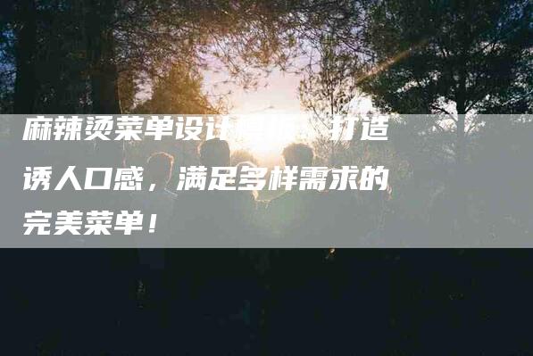 麻辣烫菜单设计模板：打造诱人口感，满足多样需求的完美菜单！-住家保姆月嫂服务_家政保洁钟点工家政服务_速上门月嫂网首页