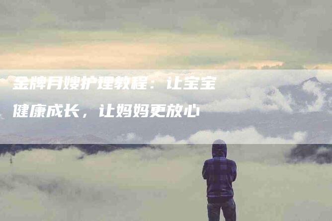 金牌月嫂护理教程：让宝宝健康成长，让妈妈更放心-住家保姆月嫂服务_家政保洁钟点工家政服务_速上门月嫂网首页