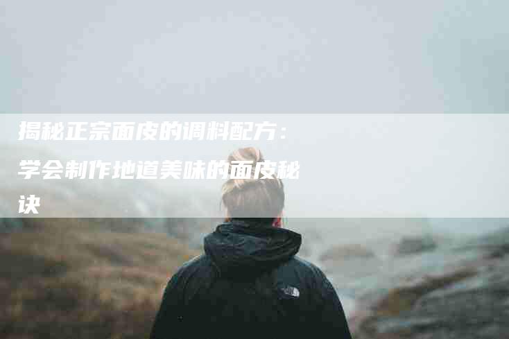揭秘正宗面皮的调料配方：学会制作地道美味的面皮秘诀