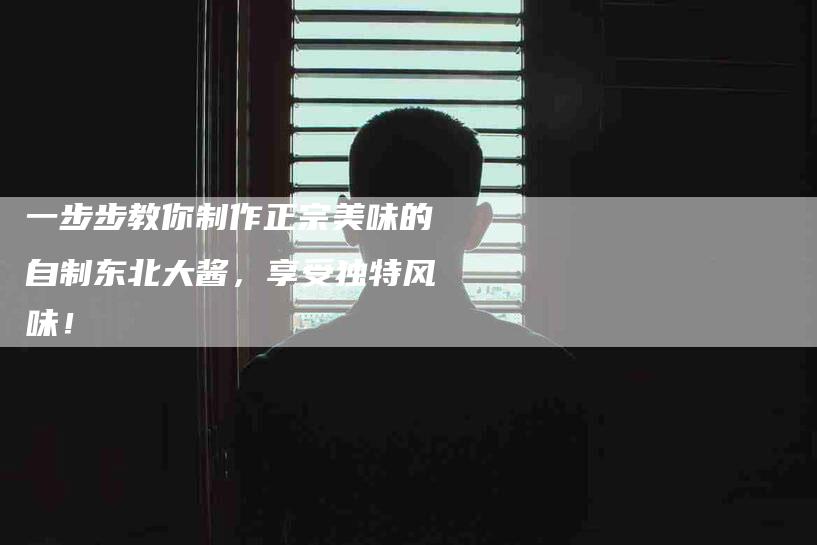 一步步教你制作正宗美味的自制东北大酱，享受独特风味！-住家保姆月嫂服务_家政保洁钟点工家政服务_速上门月嫂网首页