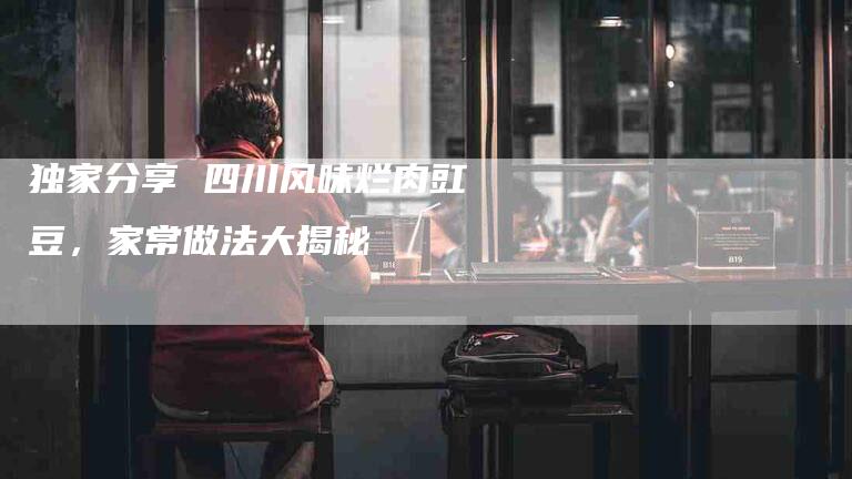 独家分享 四川风味烂肉豇豆，家常做法大揭秘