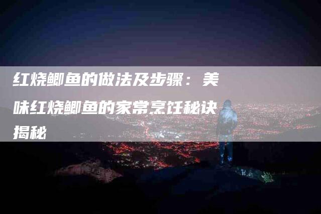 红烧鲫鱼的做法及步骤：美味红烧鲫鱼的家常烹饪秘诀揭秘