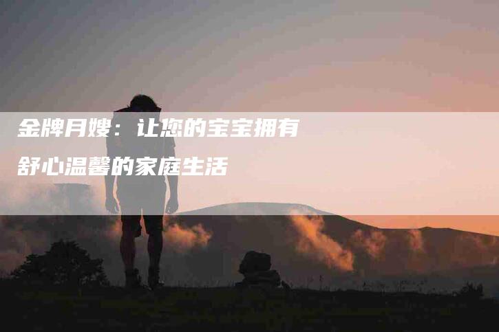 金牌月嫂：让您的宝宝拥有舒心温馨的家庭生活