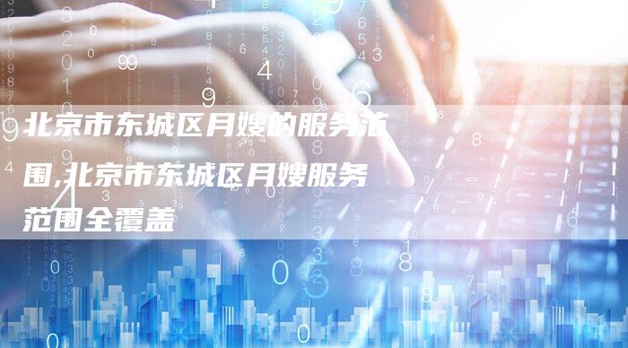 北京市东城区月嫂的服务范围,北京市东城区月嫂服务范围全覆盖-住家保姆月嫂服务_家政保洁钟点工家政服务_速上门月嫂网首页