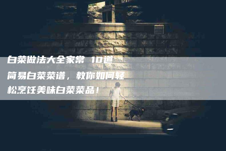 白菜做法大全家常 10道简易白菜菜谱,教你如何轻松烹饪美味白菜菜品!-住家保姆月嫂服务_家政保洁钟点工家政服务_速上门月嫂网首页