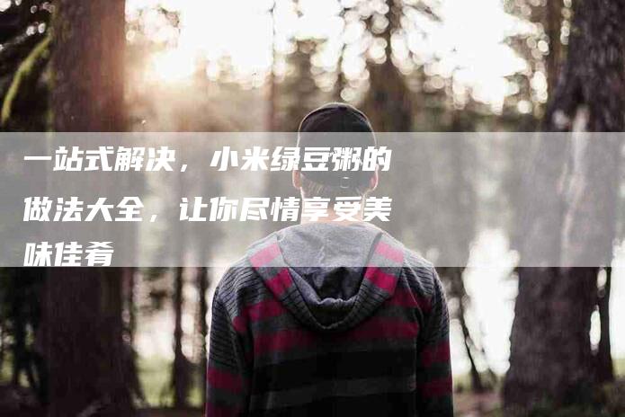 一站式解决，小米绿豆粥的做法大全，让你尽情享受美味佳肴-住家保姆月嫂服务_家政保洁钟点工家政服务_速上门月嫂网首页