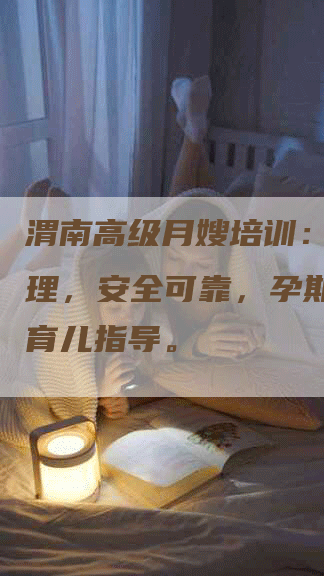 渭南高级月嫂培训：专业护理，安全可靠，孕期调理，育儿指导。