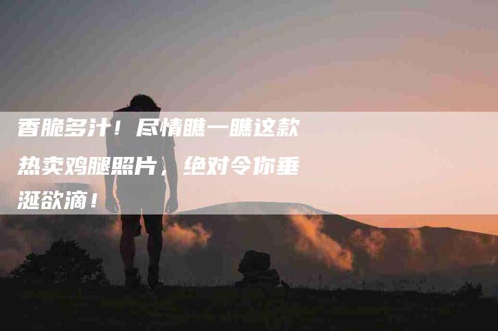 香脆多汁！尽情瞧一瞧这款热卖鸡腿照片，绝对令你垂涎欲滴！