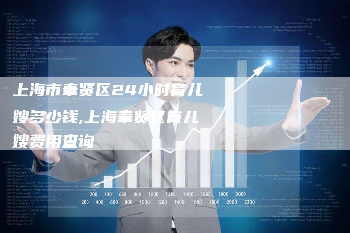 上海市奉贤区24小时育儿嫂多少钱,上海奉贤区育儿嫂费用查询