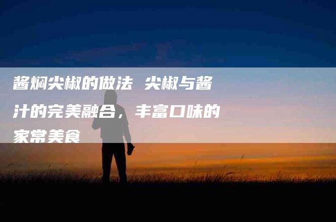 酱焖尖椒的做法 尖椒与酱汁的完美融合，丰富口味的家常美食