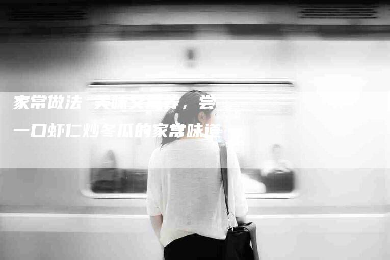 家常做法 美味又营养，尝一口虾仁炒冬瓜的家常味道