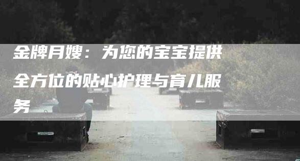 金牌月嫂：为您的宝宝提供全方位的贴心护理与育儿服务