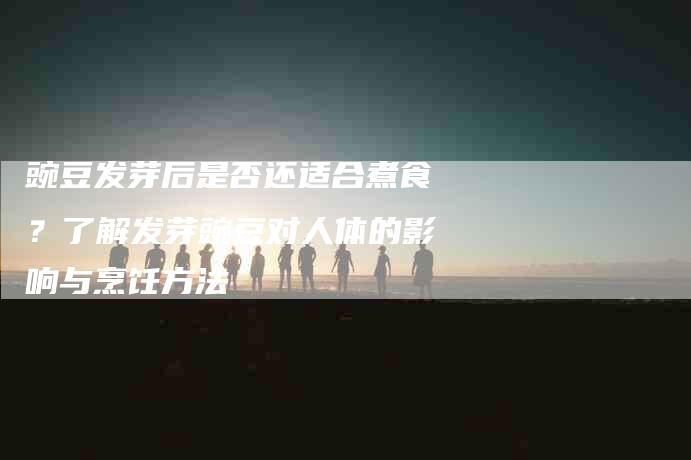 豌豆发芽后是否还适合煮食？了解发芽豌豆对人体的影响与烹饪方法-住家保姆月嫂服务_家政保洁钟点工家政服务_速上门月嫂网首页