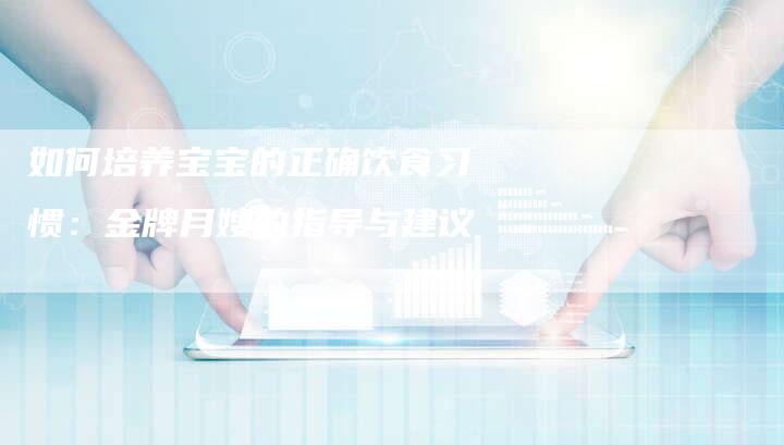 如何培养宝宝的正确饮食习惯：金牌月嫂的指导与建议-住家保姆月嫂服务_家政保洁钟点工家政服务_速上门月嫂网首页