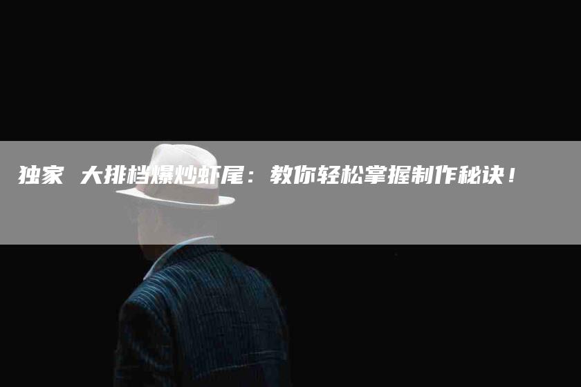 独家 大排档爆炒虾尾：教你轻松掌握制作秘诀！