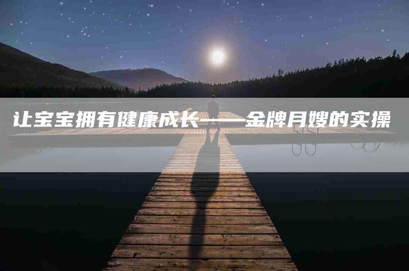 让宝宝拥有健康成长——金牌月嫂的实操-住家保姆月嫂服务_家政保洁钟点工家政服务_速上门月嫂网首页